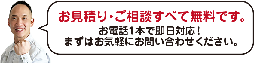 お見積り・ご相談すべて無料です。
お電話1本で即日対応!まずはお気軽にお問い合わせください